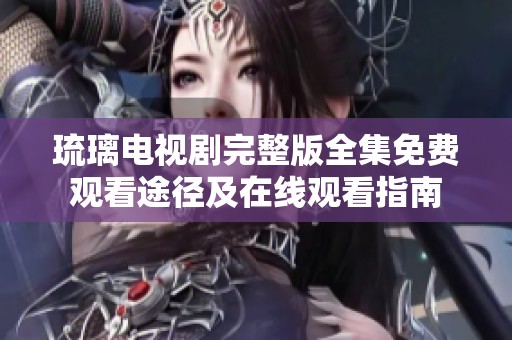 琉璃电视剧完整版全集免费观看途径及在线观看指南