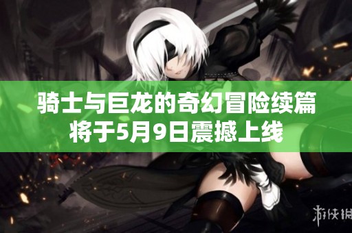 骑士与巨龙的奇幻冒险续篇将于5月9日震撼上线