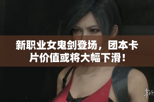 新职业女鬼剑登场，团本卡片价值或将大幅下滑！