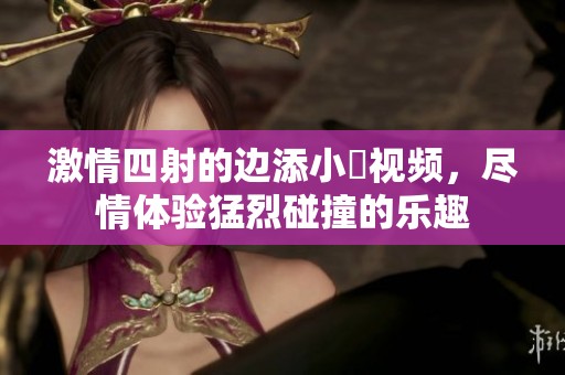 激情四射的边添小泬视频，尽情体验猛烈碰撞的乐趣