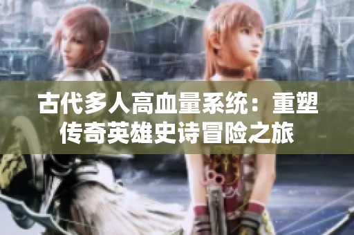古代多人高血量系统：重塑传奇英雄史诗冒险之旅