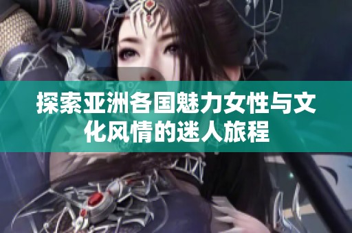 探索亚洲各国魅力女性与文化风情的迷人旅程