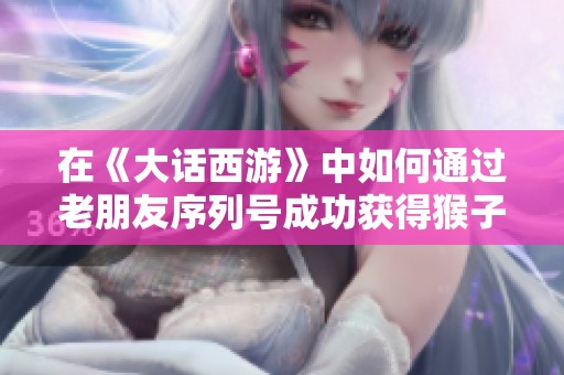 在《大话西游》中如何通过老朋友序列号成功获得猴子角色