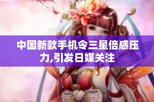 中国新款手机令三星倍感压力,引发日媒关注