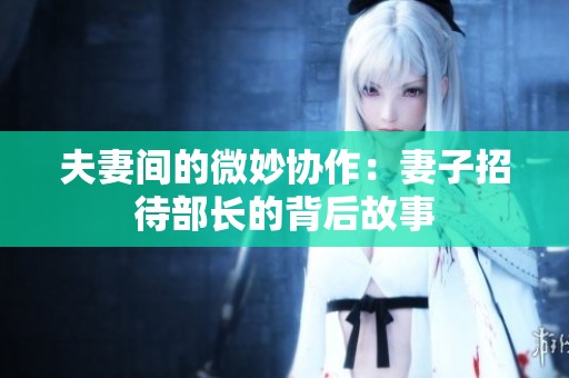 夫妻间的微妙协作：妻子招待部长的背后故事