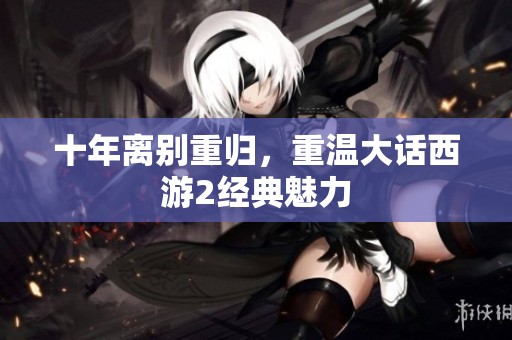 十年离别重归，重温大话西游2经典魅力