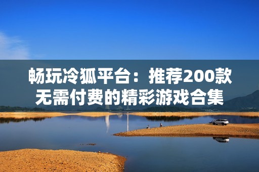 畅玩冷狐平台：推荐200款无需付费的精彩游戏合集