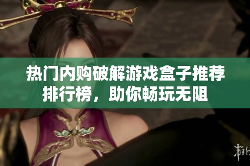 热门内购破解游戏盒子推荐排行榜，助你畅玩无阻