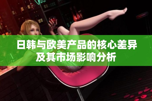 日韩与欧美产品的核心差异及其市场影响分析