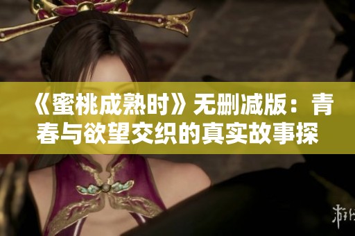 《蜜桃成熟时》无删减版：青春与欲望交织的真实故事探秘