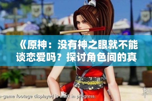 《原神：没有神之眼就不能谈恋爱吗？探讨角色间的真情实感》
