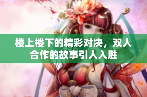 楼上楼下的精彩对决，双人合作的故事引人入胜