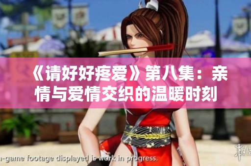 《请好好疼爱》第八集：亲情与爱情交织的温暖时刻