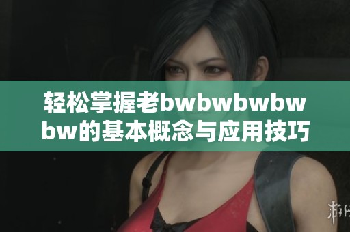 轻松掌握老bwbwbwbwbw的基本概念与应用技巧