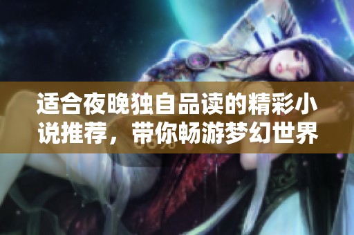 适合夜晚独自品读的精彩小说推荐，带你畅游梦幻世界