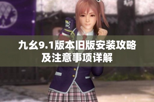 九幺9.1版本旧版安装攻略及注意事项详解