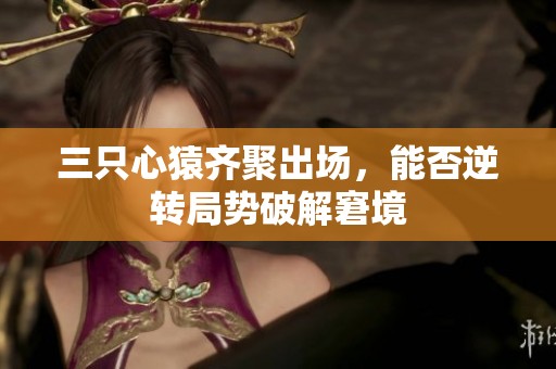 三只心猿齐聚出场，能否逆转局势破解窘境