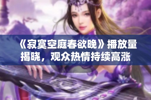 《寂寞空庭春欲晚》播放量揭晓，观众热情持续高涨