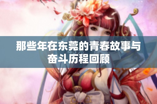 那些年在东莞的青春故事与奋斗历程回顾