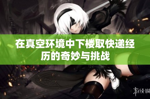 在真空环境中下楼取快递经历的奇妙与挑战