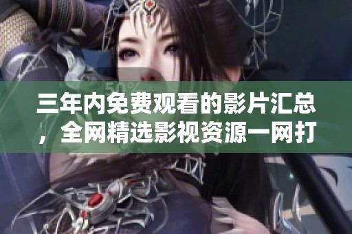 三年内免费观看的影片汇总，全网精选影视资源一网打尽