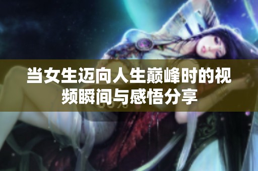 当女生迈向人生巅峰时的视频瞬间与感悟分享