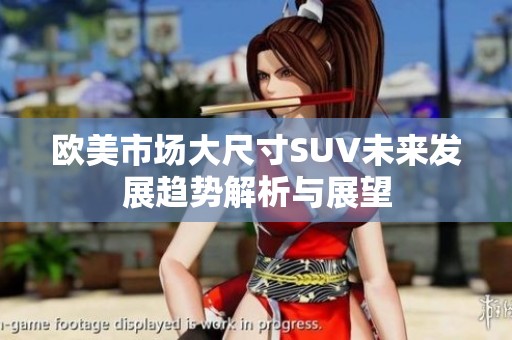 欧美市场大尺寸SUV未来发展趋势解析与展望