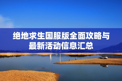绝地求生国服版全面攻略与最新活动信息汇总