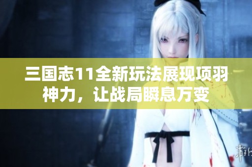 三国志11全新玩法展现项羽神力，让战局瞬息万变