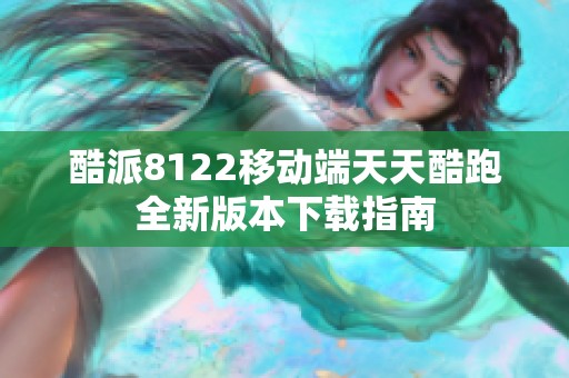 酷派8122移动端天天酷跑全新版本下载指南