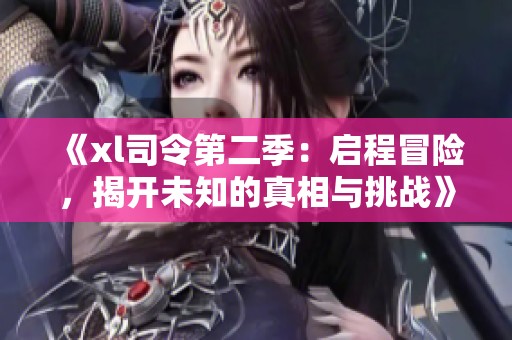 《xl司令第二季：启程冒险，揭开未知的真相与挑战》