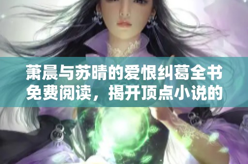 萧晨与苏晴的爱恨纠葛全书免费阅读，揭开顶点小说的精彩大结局