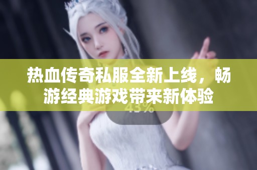 热血传奇私服全新上线，畅游经典游戏带来新体验