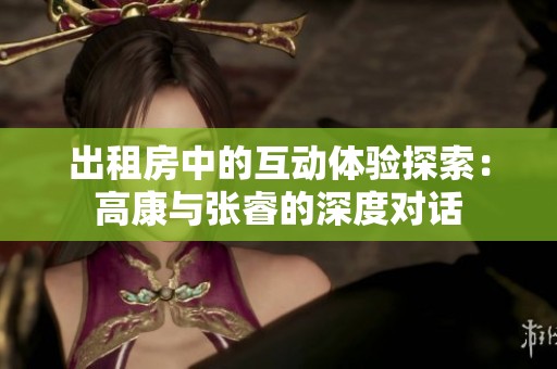 出租房中的互动体验探索：高康与张睿的深度对话