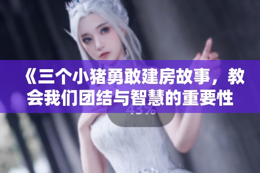 《三个小猪勇敢建房故事，教会我们团结与智慧的重要性》