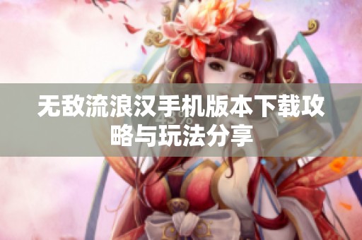无敌流浪汉手机版本下载攻略与玩法分享
