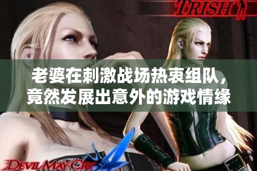 老婆在刺激战场热衷组队，竟然发展出意外的游戏情缘