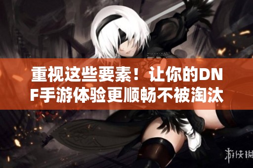 重视这些要素！让你的DNF手游体验更顺畅不被淘汰