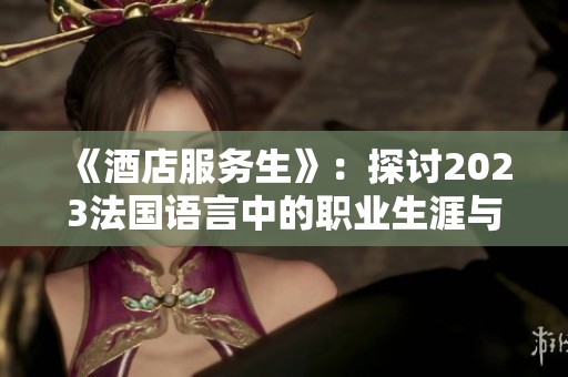 《酒店服务生》：探讨2023法国语言中的职业生涯与文化内涵