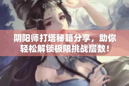 阴阳师打塔秘籍分享，助你轻松解锁极限挑战层数！