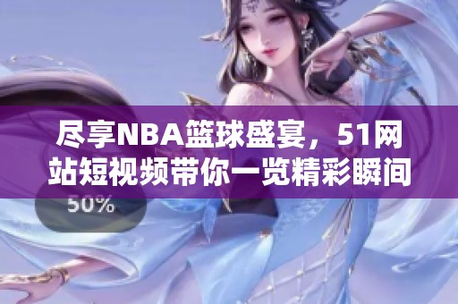 尽享NBA篮球盛宴，51网站短视频带你一览精彩瞬间
