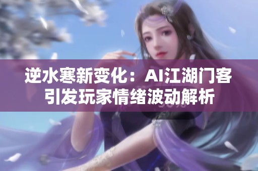 逆水寒新变化：AI江湖门客引发玩家情绪波动解析