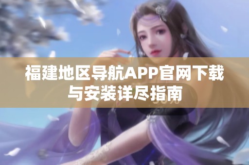 福建地区导航APP官网下载与安装详尽指南