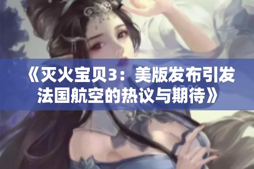 《灭火宝贝3：美版发布引发法国航空的热议与期待》