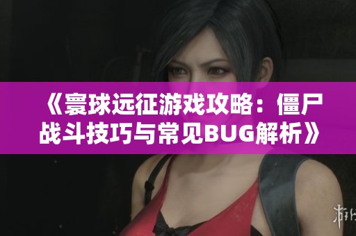 《寰球远征游戏攻略：僵尸战斗技巧与常见BUG解析》