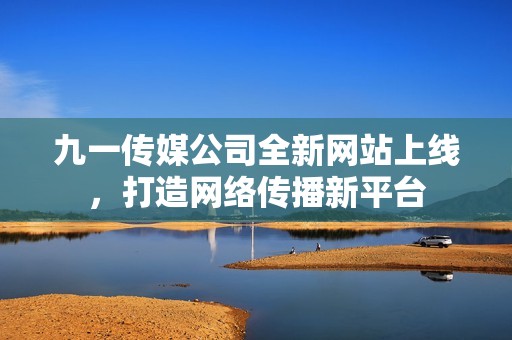九一传媒公司全新网站上线，打造网络传播新平台