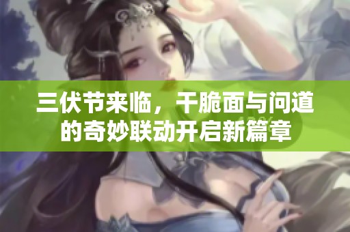 三伏节来临，干脆面与问道的奇妙联动开启新篇章