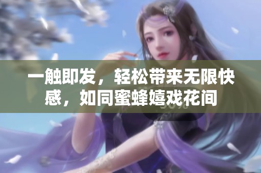一触即发，轻松带来无限快感，如同蜜蜂嬉戏花间