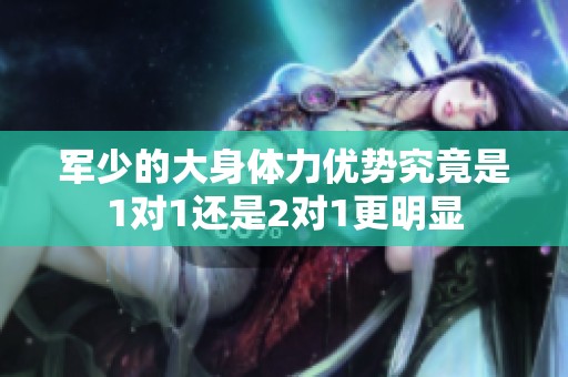 军少的大身体力优势究竟是1对1还是2对1更明显