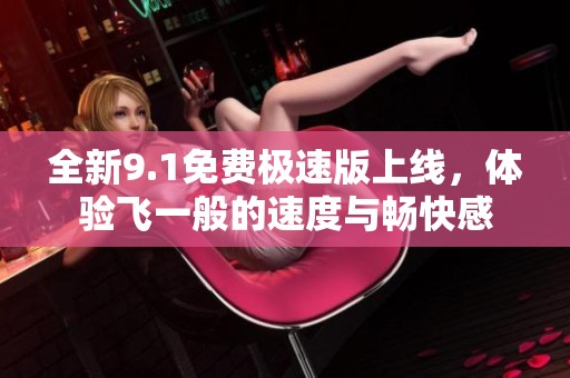 全新9.1免费极速版上线，体验飞一般的速度与畅快感